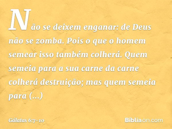 Não se deixem enganar: de Deus não se zomba. Pois o que o homem semear isso também colherá. Quem semeia para a sua carne da carne colherá destruição; mas quem s