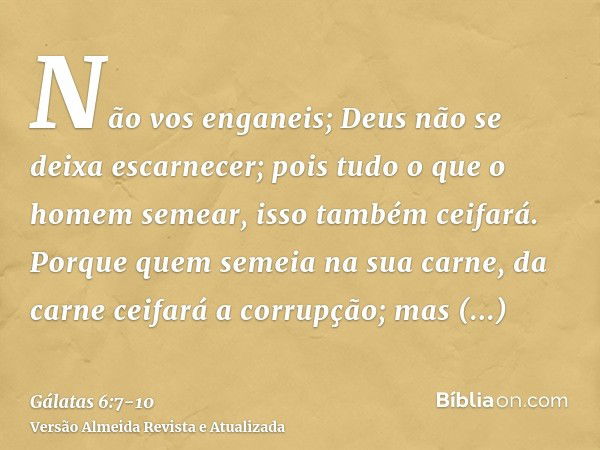 Não vos enganeis; Deus não se deixa escarnecer; pois tudo o que o homem semear, isso também ceifará.Porque quem semeia na sua carne, da carne ceifará a corrupçã