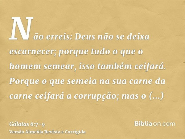 Não erreis: Deus não se deixa escarnecer; porque tudo o que o homem semear, isso também ceifará.Porque o que semeia na sua carne da carne ceifará a corrupção; m