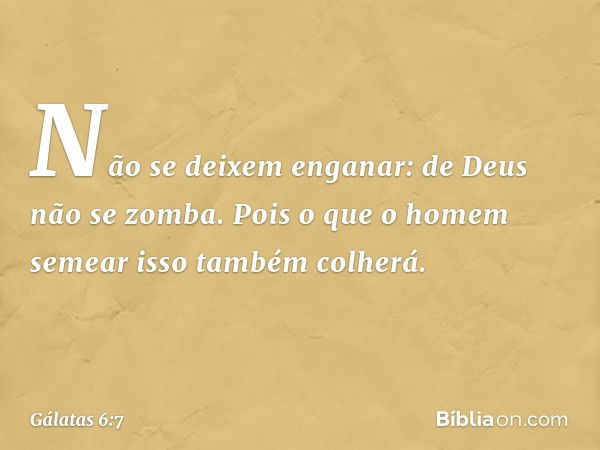 Não se deixem enganar: de Deus não se zomba. Pois o que o homem semear isso também colherá. -- Gálatas 6:7