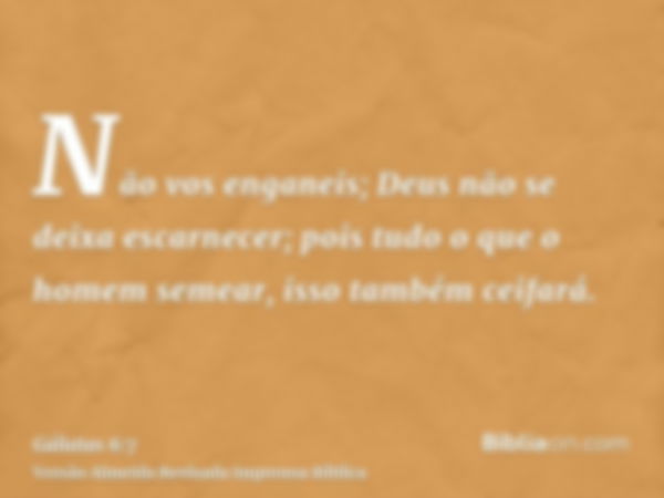 Não vos enganeis; Deus não se deixa escarnecer; pois tudo o que o homem semear, isso também ceifará.