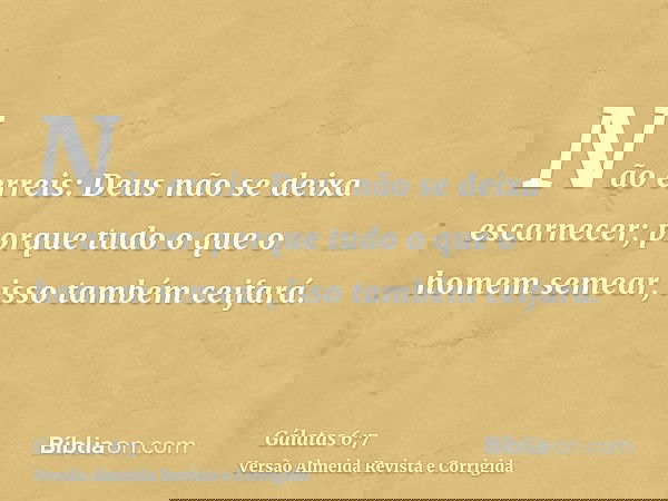 Não erreis: Deus não se deixa escarnecer; porque tudo o que o homem semear, isso também ceifará.