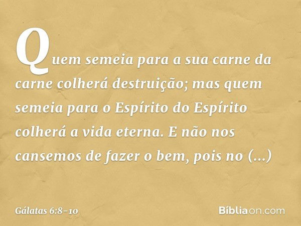 Quem semeia para a sua carne da carne colherá destruição; mas quem semeia para o Espírito do Espírito colherá a vida eterna. E não nos cansemos de fazer o bem, 