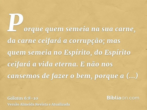 Porque quem semeia na sua carne, da carne ceifará a corrupção; mas quem semeia no Espírito, do Espírito ceifará a vida eterna.E não nos cansemos de fazer o bem,