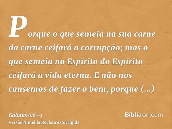 Porque o que semeia na sua carne da carne ceifará a corrupção; mas o que semeia no Espírito do Espírito ceifará a vida eterna.E não nos cansemos de fazer o bem,