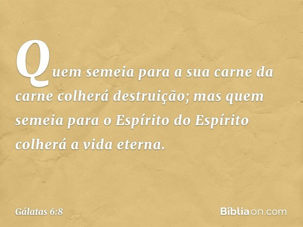 Quem semeia para a sua carne da carne colherá destruição; mas quem semeia para o Espírito do Espírito colherá a vida eterna. -- Gálatas 6:8