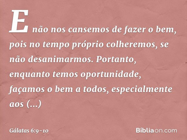 E não nos cansemos de fazer o bem, pois no tempo próprio colheremos, se não desanimarmos. Portanto, enquanto temos oportunidade, façamos o bem a todos, especial