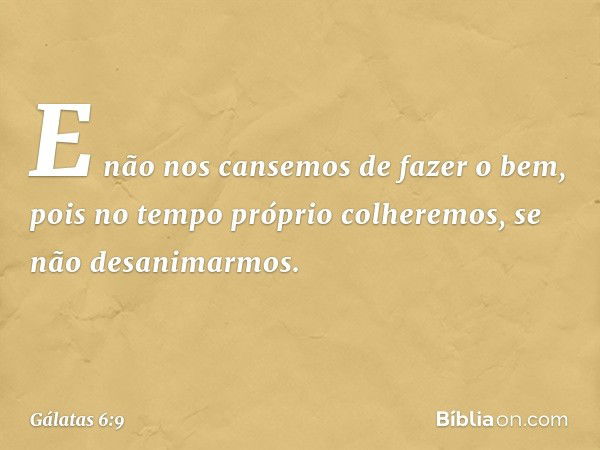 E não nos cansemos de fazer o bem, pois no tempo próprio colheremos, se não desanimarmos. -- Gálatas 6:9