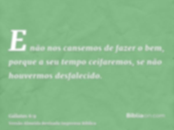 E não nos cansemos de fazer o bem, porque a seu tempo ceifaremos, se não houvermos desfalecido.