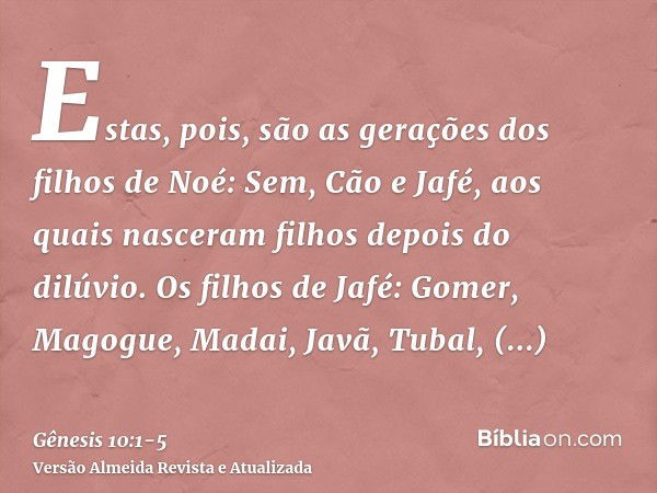 Estas, pois, são as gerações dos filhos de Noé: Sem, Cão e Jafé, aos quais nasceram filhos depois do dilúvio.Os filhos de Jafé: Gomer, Magogue, Madai, Javã, Tub