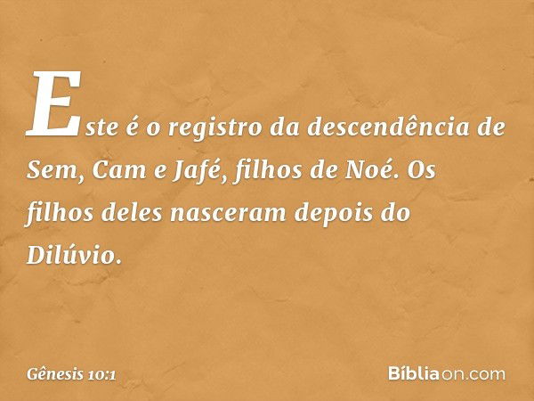 Este é o registro da descendência de Sem, Cam e Jafé, filhos de Noé. Os filhos deles nasceram depois do Dilúvio. -- Gênesis 10:1