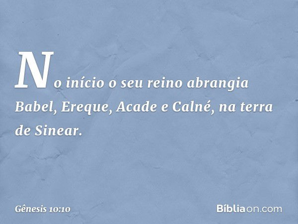 No início o seu reino abran­gia Babel, Ereque, Acade e Calné, na terra de Sinear. -- Gênesis 10:10