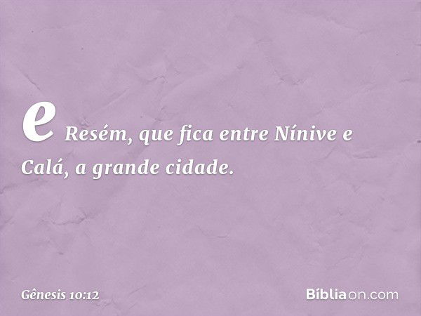 e Resém, que fica entre Nínive e Calá, a grande cidade. -- Gênesis 10:12