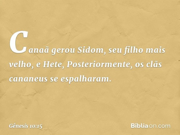 Canaã gerou Sidom, seu filho mais ve­lho, e Hete,
Posteriormente, os clãs cananeus se espa­lharam. -- Gênesis 10:15