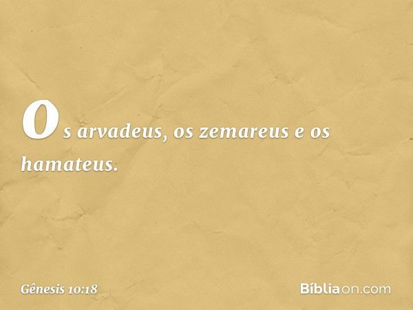 os arvadeus, os zemareus e os hama­teus. -- Gênesis 10:18