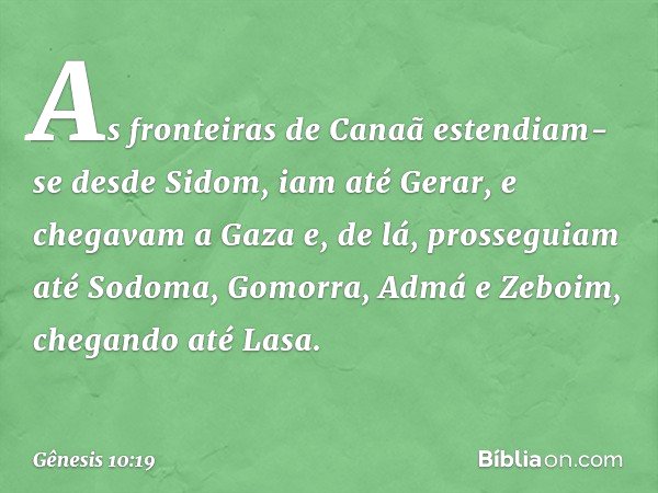 As fronteiras de Canaã estendiam-se desde Sidom, iam até Gerar, e chegavam a Gaza e, de lá, prosseguiam até Sodoma, Gomorra, Admá e Zeboim, chegando até Lasa. -