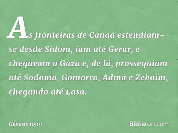 As fronteiras de Canaã estendiam-se desde Sidom, iam até Gerar, e chegavam a Gaza e, de lá, prosseguiam até Sodoma, Gomorra, Admá e Zeboim, chegando até Lasa. -