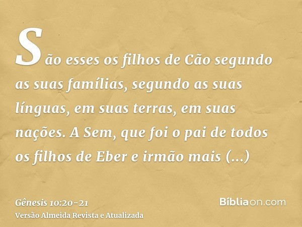 São esses os filhos de Cão segundo as suas famílias, segundo as suas línguas, em suas terras, em suas nações.A Sem, que foi o pai de todos os filhos de Eber e i