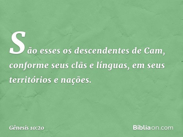 São esses os descendentes de Cam, con­forme seus clãs e línguas, em seus territórios e nações. -- Gênesis 10:20