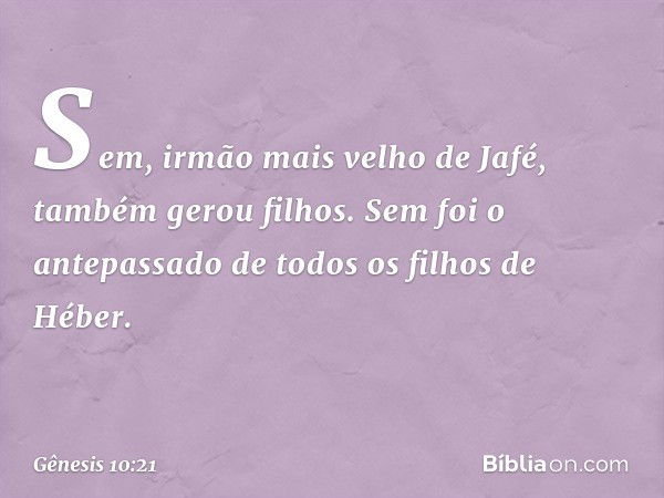 Sem, irmão mais velho de Jafé, também gerou filhos. Sem foi o antepassado de todos os filhos de Héber. -- Gênesis 10:21