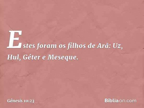 Estes foram os filhos de Arã:
Uz, Hul, Géter e Meseque. -- Gênesis 10:23