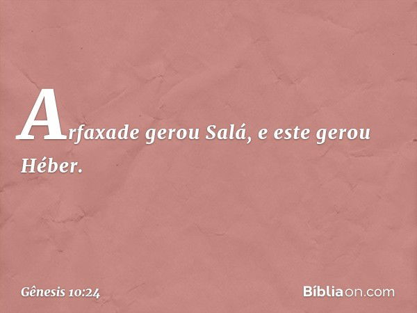 Arfaxade gerou Salá, e este gerou Hé­ber. -- Gênesis 10:24