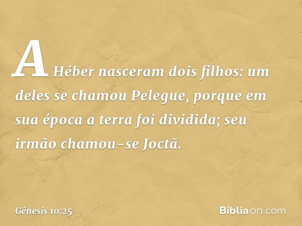 A Héber nasceram dois filhos:
um deles se chamou Pelegue, porque em sua época a terra foi dividida; seu irmão chamou-se Joctã. -- Gênesis 10:25