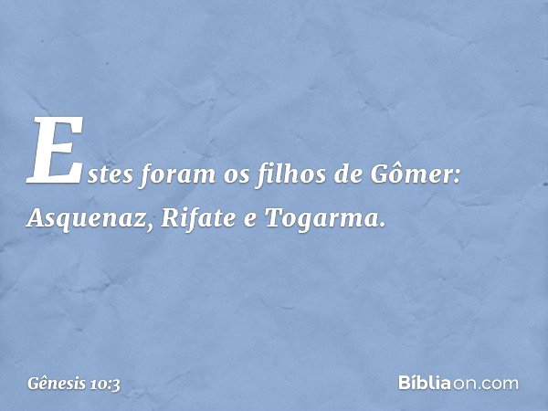 Estes foram os filhos de Gômer:
Asquenaz, Rifate e Togarma. -- Gênesis 10:3