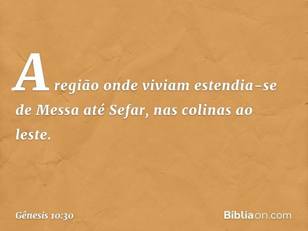 A região onde viviam estendia-se de Messa até Sefar, nas colinas ao leste. -- Gênesis 10:30