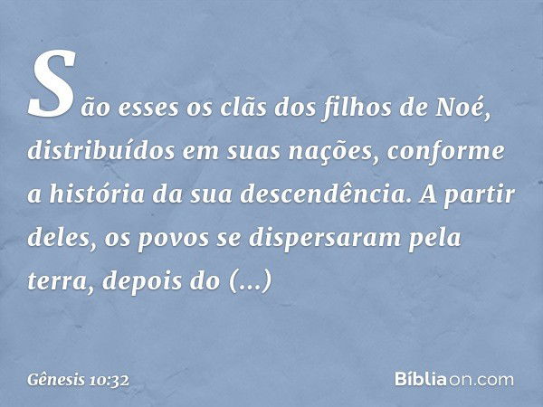 São esses os clãs dos filhos de Noé, dis­tribuídos em suas nações, conforme a história da sua descen­dência. A partir deles, os povos se dispersaram pela terra,