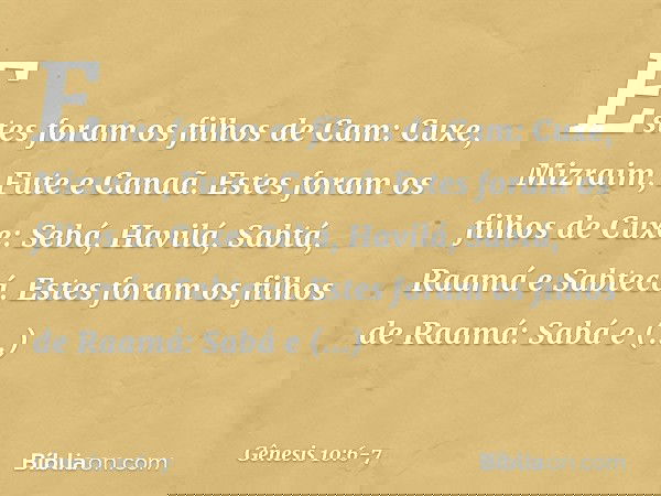 Estes foram os filhos de Cam:
Cuxe, Mizraim, Fute e Canaã. Estes foram os filhos de Cuxe:
Sebá, Havilá, Sabtá, Raamá e Sabtecá.
Estes foram os filhos de Raamá:
