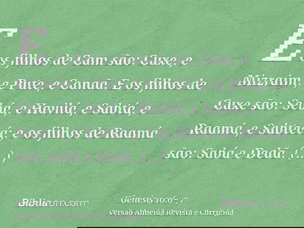 E os filhos de Cam são: Cuxe, e Mizraim, e Pute, e Canaã.E os filhos de Cuxe são: Sebá, e Havilá, e Sabtá, e Raamá, e Sabtecá; e os filhos de Raamá são: Sabá e