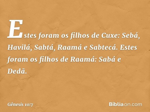 Estes foram os filhos de Cuxe:
Sebá, Havilá, Sabtá, Raamá e Sabtecá.
Estes foram os filhos de Raamá:
Sabá e Dedã. -- Gênesis 10:7
