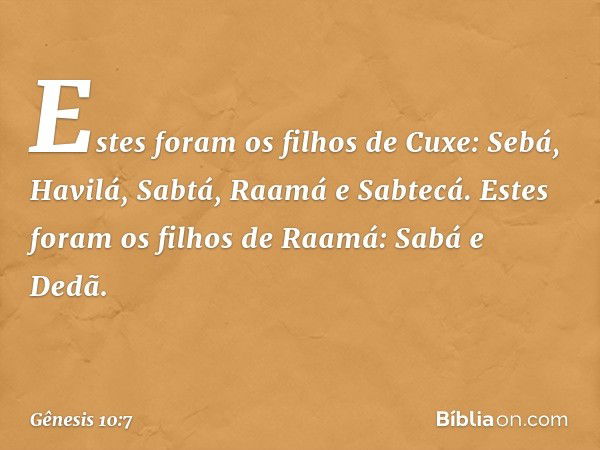 Estes foram os filhos de Cuxe:
Sebá, Havilá, Sabtá, Raamá e Sabtecá.
Estes foram os filhos de Raamá:
Sabá e Dedã. -- Gênesis 10:7