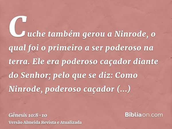 Cuche também gerou a Ninrode, o qual foi o primeiro a ser poderoso na terra.Ele era poderoso caçador diante do Senhor; pelo que se diz: Como Ninrode, poderoso c