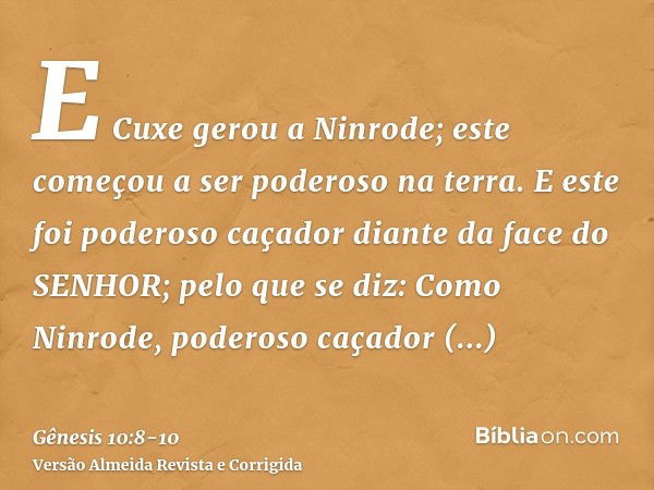 E Cuxe gerou a Ninrode; este começou a ser poderoso na terra.E este foi poderoso caçador diante da face do SENHOR; pelo que se diz: Como Ninrode, poderoso caçad