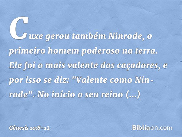 Cuxe gerou também Ninrode, o primeiro homem poderoso na terra. Ele foi o mais valen­te dos caçadores, e por isso se diz: "Valente como Nin­rode­". No início o s