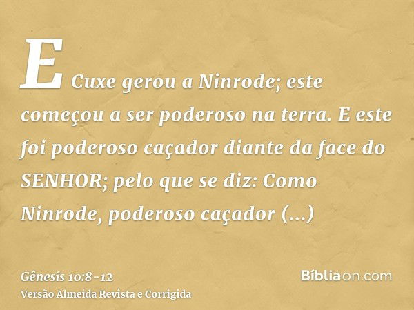 E Cuxe gerou a Ninrode; este começou a ser poderoso na terra.E este foi poderoso caçador diante da face do SENHOR; pelo que se diz: Como Ninrode, poderoso caçad