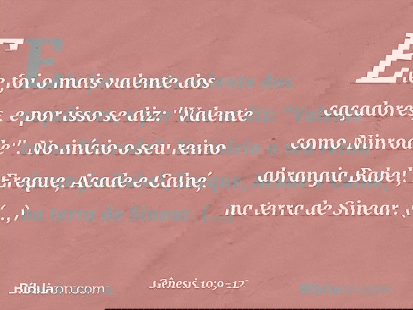 Ele foi o mais valen­te dos caçadores, e por isso se diz: "Valente como Nin­rode­". No início o seu reino abran­gia Babel, Ereque, Acade e Calné, na terra de Si