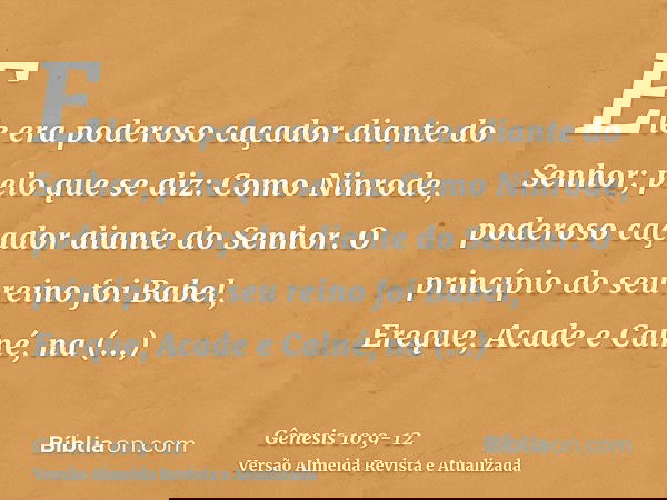 Ele era poderoso caçador diante do Senhor; pelo que se diz: Como Ninrode, poderoso caçador diante do Senhor.O princípio do seu reino foi Babel, Ereque, Acade e