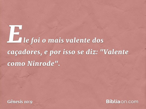 Ele foi o mais valen­te dos caçadores, e por isso se diz: "Valente como Nin­rode­". -- Gênesis 10:9