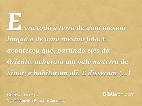 E era toda a terra de uma mesma língua e de uma mesma fala.E aconteceu que, partindo eles do Oriente, acharam um vale na terra de Sinar; e habitaram ali.E disse