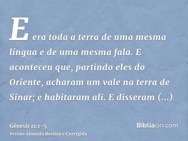 E era toda a terra de uma mesma língua e de uma mesma fala.E aconteceu que, partindo eles do Oriente, acharam um vale na terra de Sinar; e habitaram ali.E disse