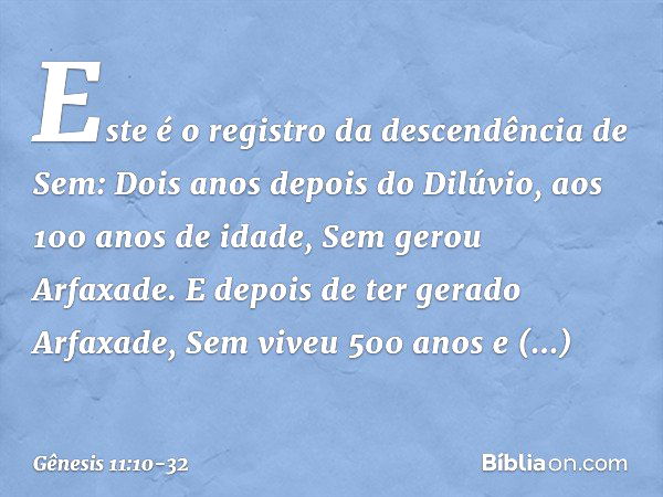 Este é o registro da descendência de Sem:
Dois anos depois do Dilúvio, aos 100 anos de idade, Sem gerou Arfaxade. E depois de ter gerado Arfaxade, Sem viveu 500