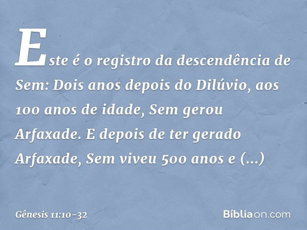 Este é o registro da descendência de Sem:
Dois anos depois do Dilúvio, aos 100 anos de idade, Sem gerou Arfaxade. E depois de ter gerado Arfaxade, Sem viveu 500