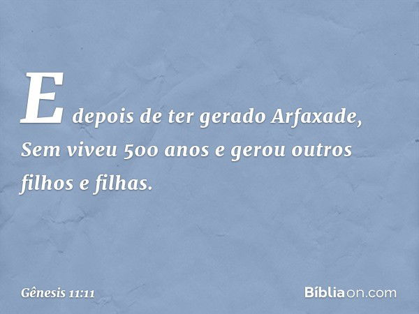 E depois de ter gerado Arfaxade, Sem viveu 500 anos e ge­rou outros filhos e filhas. -- Gênesis 11:11