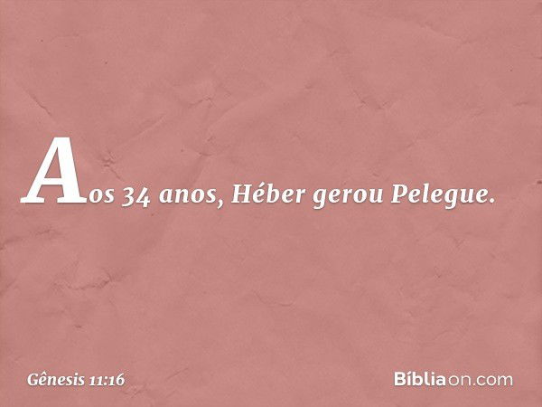 Aos 34 anos, Héber gerou Pelegue. -- Gênesis 11:16