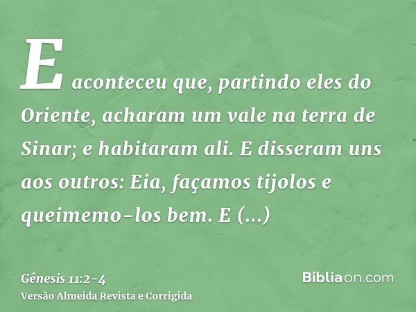 E aconteceu que, partindo eles do Oriente, acharam um vale na terra de Sinar; e habitaram ali.E disseram uns aos outros: Eia, façamos tijolos e queimemo-los bem