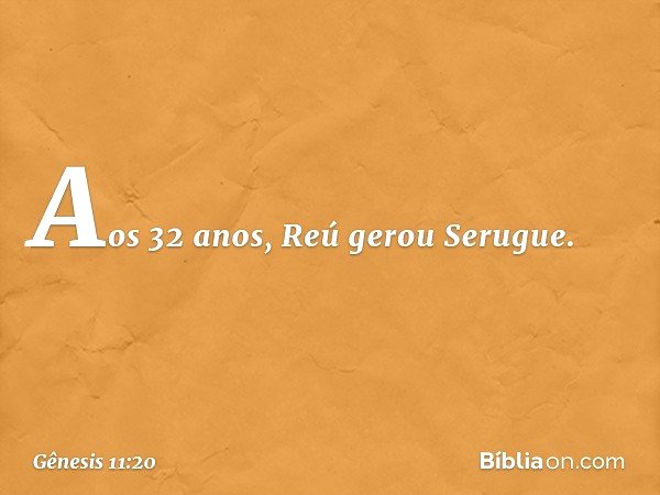 Aos 32 anos, Reú gerou Serugue. -- Gênesis 11:20