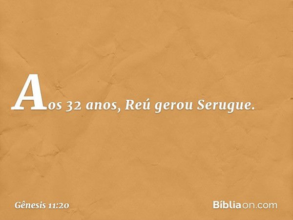 Aos 32 anos, Reú gerou Serugue. -- Gênesis 11:20